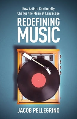 Redefining Music: How Artists Continually Change the Musical Landscape by Pellegrino, Jacob