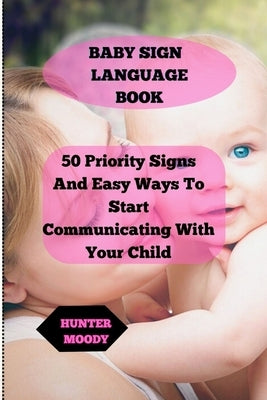 Baby Sign Language Book: 50 Priority Signs And Easy Ways To Start Communicating With Your Child by Moody, Hunter