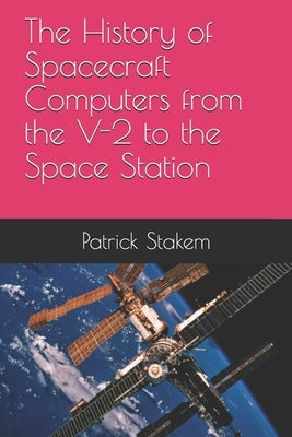 The History of Spacecraft Computers from the V-2 to the Space Station by Stakem, Patrick
