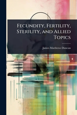 Fecundity, Fertility, Sterility, and Allied Topics by Duncan, James Matthews