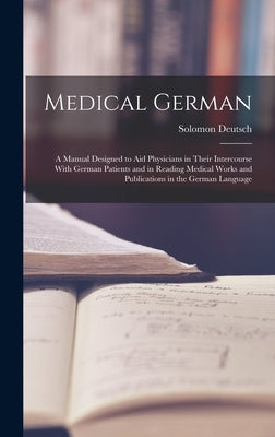 Medical German: A Manual Designed to Aid Physicians in Their Intercourse With German Patients and in Reading Medical Works and Publica by Deutsch, Solomon