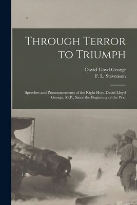 Through Terror to Triumph [microform]: Speeches and Pronouncements of the Right Hon. David Lloyd George, M.P., Since the Beginning of the War by Lloyd George, David 1863-1945