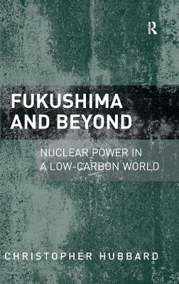 Fukushima and Beyond: Nuclear Power in a Low-Carbon World by Hubbard, Christopher