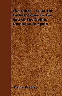 The Goths - From The Earliest Times To The End Of The Gothic Dominion In Spain by Bradley, Henry