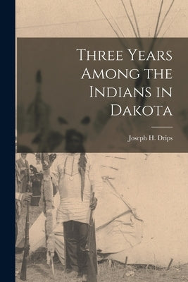 Three Years Among the Indians in Dakota by Drips, Joseph H. B. 1828?