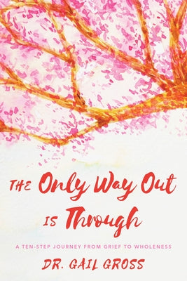 The Only Way Out Is Through: A Ten-Step Journey from Grief to Wholeness by Gross, Gail