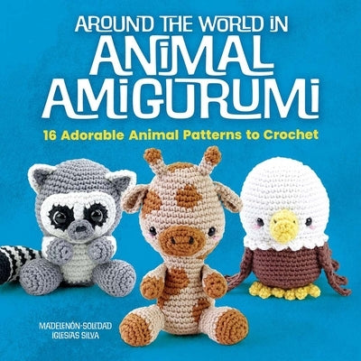 Around the World in Animal Amigurumi: 16 Adorable Animal Patterns to Crochet by Iglesias Silva, Madelenón-Soledad
