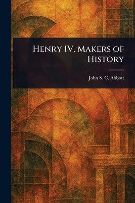 Henry IV, Makers of History by Abbott, John Stevens Cabot