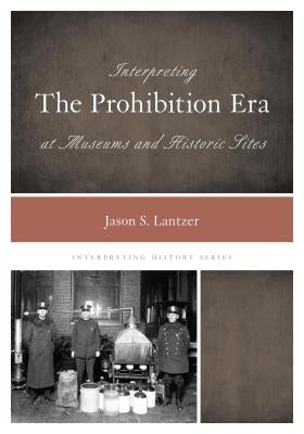 Interpreting the Prohibition Era at Museums and Historic Sites by Lantzer, Jason S.