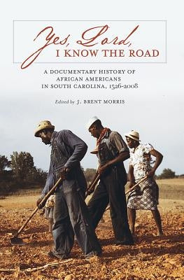 Yes, Lord, I Know the Road: A Documentary History of African Americans in South Carolina, 1526-2008 by Morris, J. Brent