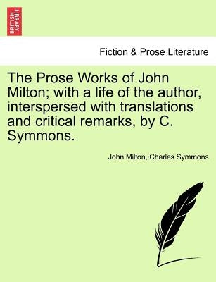 The Prose Works of John Milton; with a life of the author, interspersed with translations and critical remarks, by C. Symmons. Vol. V. by Milton, John