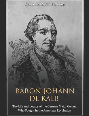 Baron Johann de Kalb: The Life and Legacy of the German Major General Who Fought in the American Revolution by Charles River Editors