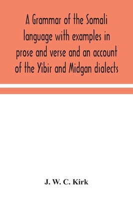 A grammar of the Somali language with examples in prose and verse and an account of the Yibir and Midgan dialects by W. C. Kirk, J.