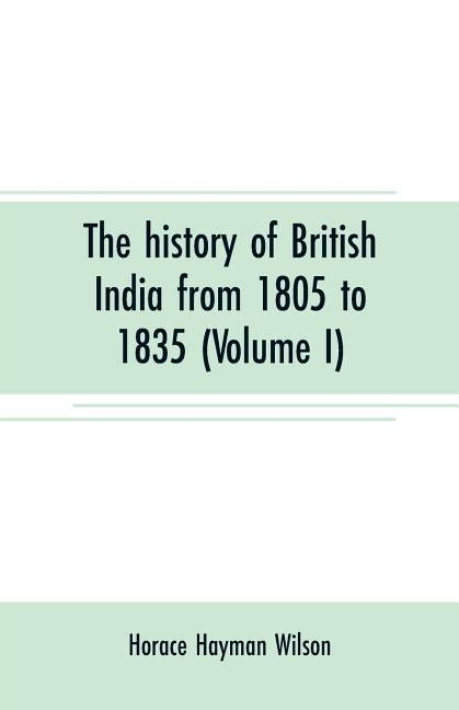 The history of British India from 1805 to 1835 (Volume I) by Hayman Wilson, Horace