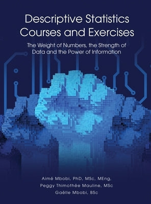 DESCRIPTIVE STATISTICS Course and Exercises: The Weight of Numbers, the Strength of Data and the Power of Information by Mbobi, Aimé