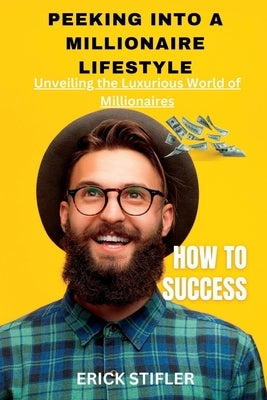 Peeking Into the Millionaire Lifestyle: Unveiling the Luxurious World of Millionaires. by Stifler, Erick