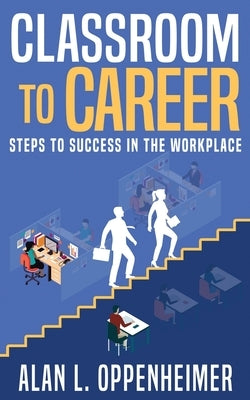 Classroom to Career: Steps to Success in the Workplace by Oppenheimer, Alan L.