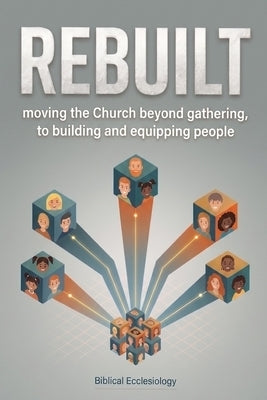 Rebuilt: moving the Church beyond gathering, to building and equipping people by Todd, Christopher P.