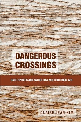 Dangerous Crossings: Race, Species, and Nature in a Multicultural Age by Kim, Claire Jean