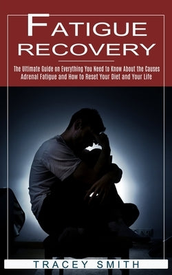 Fatigue Recovery: The Ultimate Guide on Everything You Need to Know About the Causes (Adrenal Fatigue and How to Reset Your Diet and You by Smith, Tracey