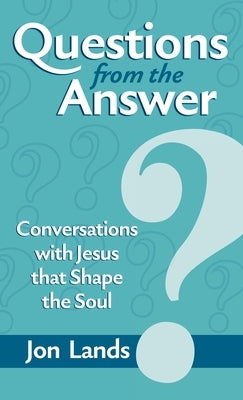 Questions from the Answer: Conversations with Jesus that Shape the Soul by Lands, Jon E.