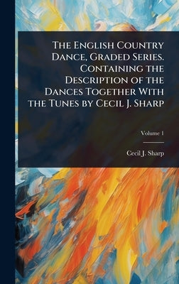 The English Country Dance, Graded Series. Containing the Description of the Dances Together With the Tunes by Cecil J. Sharp by Sharp, Cecil J. 1859-1924