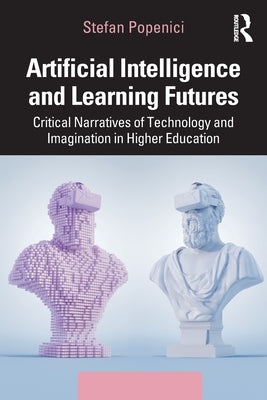 Artificial Intelligence and Learning Futures: Critical Narratives of Technology and Imagination in Higher Education by Popenici, Stefan