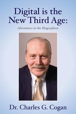 Digital is the New Third Age: Adventures in the Blogosphere by Cogan, Charles G.