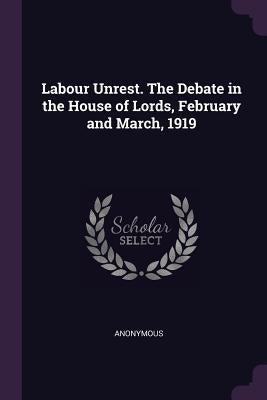 Labour Unrest. The Debate in the House of Lords, February and March, 1919 by Anonymous