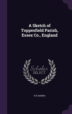 A Sketch of Toppesfield Parish, Essex Co., England by Barnes, H. B.