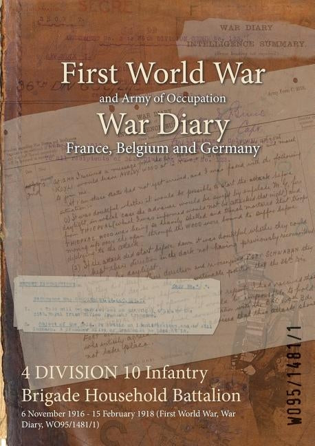 4 DIVISION 10 Infantry Brigade Household Battalion: 6 November 1916 - 15 February 1918 (First World War, War Diary, WO95/1481/1) by Wo95/1481/1
