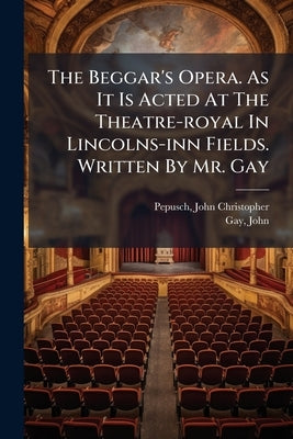 The Beggar's Opera. As It Is Acted At The Theatre-royal In Lincolns-inn Fields. Written By Mr. Gay by Pepusch, John Christopher 1667-1752