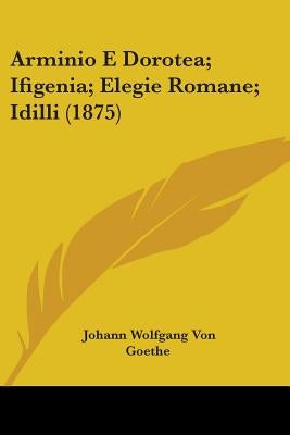 Arminio E Dorotea; Ifigenia; Elegie Romane; Idilli (1875) by Goethe, Johann Wolfgang Von
