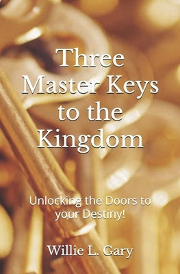 3 Master Keys to the Kingdom: Unlocking the Doors to your Destiny by Gary, Willie L.