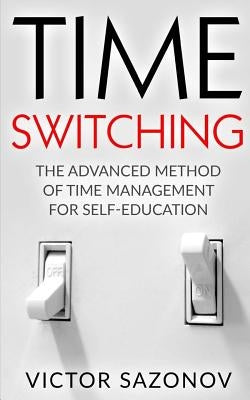 Time Swithing: The Advanced Method of Time Management for Self-Education by Sazonov, Victor