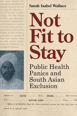 Not Fit to Stay: Public Health Panics and South Asian Exclusion by Wallace, Sarah Isabel