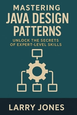 Mastering Java Design Patterns: Unlock the Secrets of Expert-Level Skills by Jones, Larry