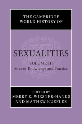 The Cambridge World History of Sexualities: Volume 3, Sites of Knowledge and Practice by Wiesner-Hanks, Merry E.
