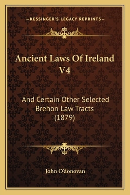 Ancient Laws Of Ireland V4: And Certain Other Selected Brehon Law Tracts (1879) by O'Donovan, John