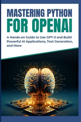 Mastering Python for OpenAI: A Hands-on Guide to Use GPT-3 and Build Powerful AI Applications, Text Generation, and More by Mizuki, Mikasa