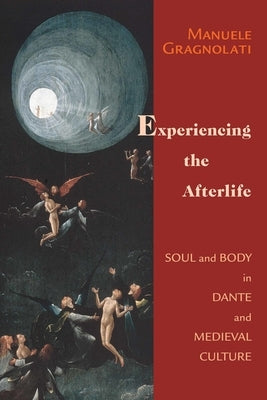 Experiencing the Afterlife: Soul and Body in Dante and Medieval Culture by Gragnolati, Manuele