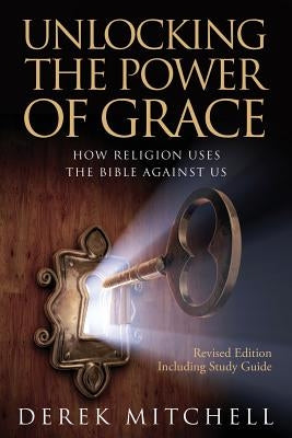 Unlocking the Power of Grace: How Religion Uses the Bible Against Us by Mitchell, Derek