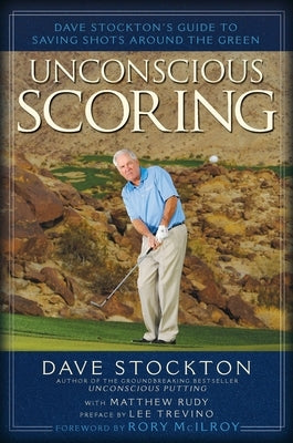 Unconscious Scoring: Dave Stockton's Guide to Saving Shots Around the Green by Stockton, Dave