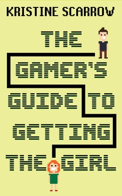 The Gamer's Guide to Getting the Girl by Scarrow, Kristine