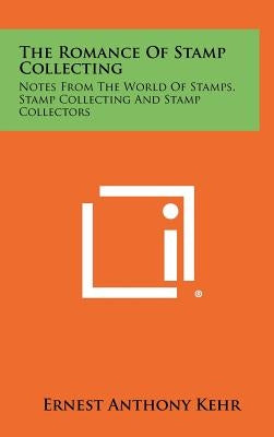 The Romance of Stamp Collecting: Notes from the World of Stamps, Stamp Collecting and Stamp Collectors by Kehr, Ernest Anthony