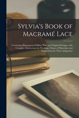 Sylvia's Book of Macramé Lace: Containing Illustrations of Many New and Original Designs, With Complete Instructions for Working, Choice of Materials by Anonymous