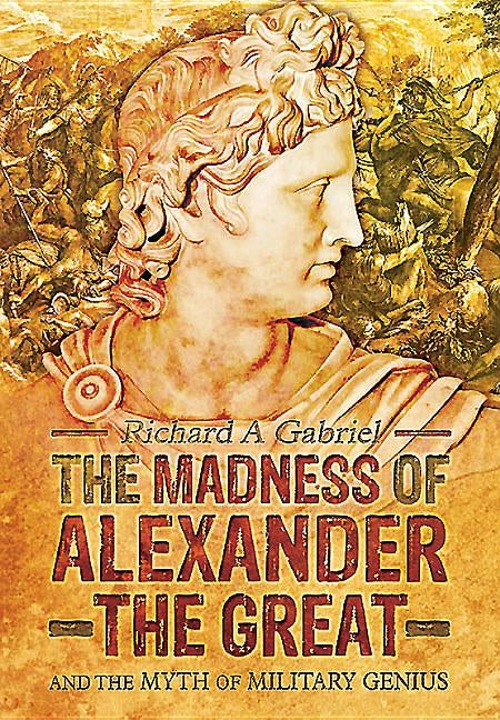The Madness of Alexander the Great: And the Myth of Military Genius by Gabriel, Richard A.
