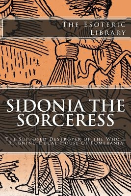 The Esoteric Library: Sidonia the Sorceress: The Supposed Destroyer of the Whole Reigning Ducal House of Pomerania by Meinhold, Wilhelm