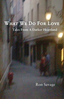 What We Do For Love: Tales From A Darker Heartland by Savage, Ron