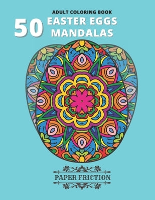 50 Easter Eggs Mandalas Adult Coloring book: Collection of 50 Unique Easter Eggs Mandala Coloring book for an adult Stress Relief and Relaxation by Friction, Paper